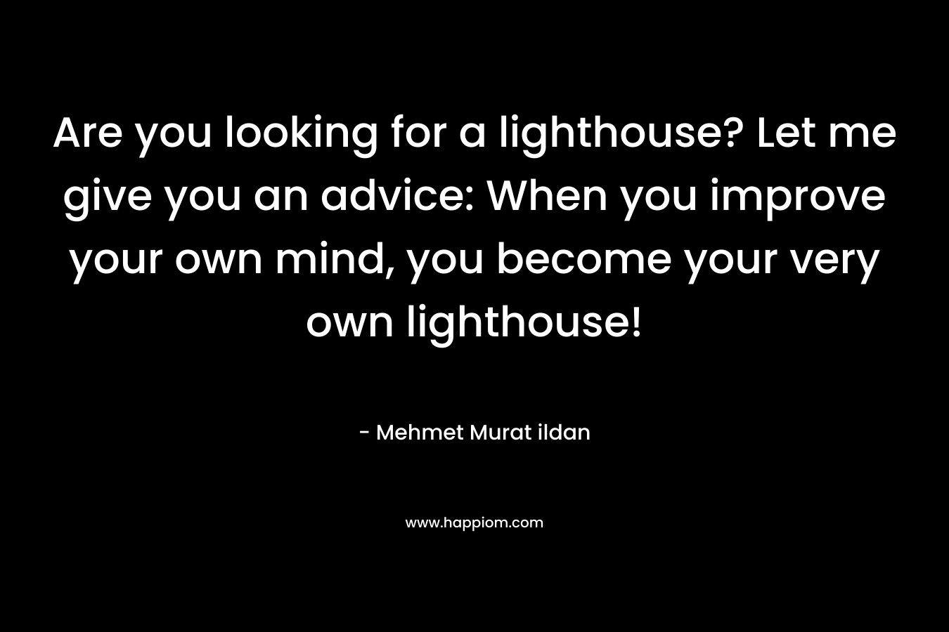 Are you looking for a lighthouse? Let me give you an advice: When you improve your own mind, you become your very own lighthouse!