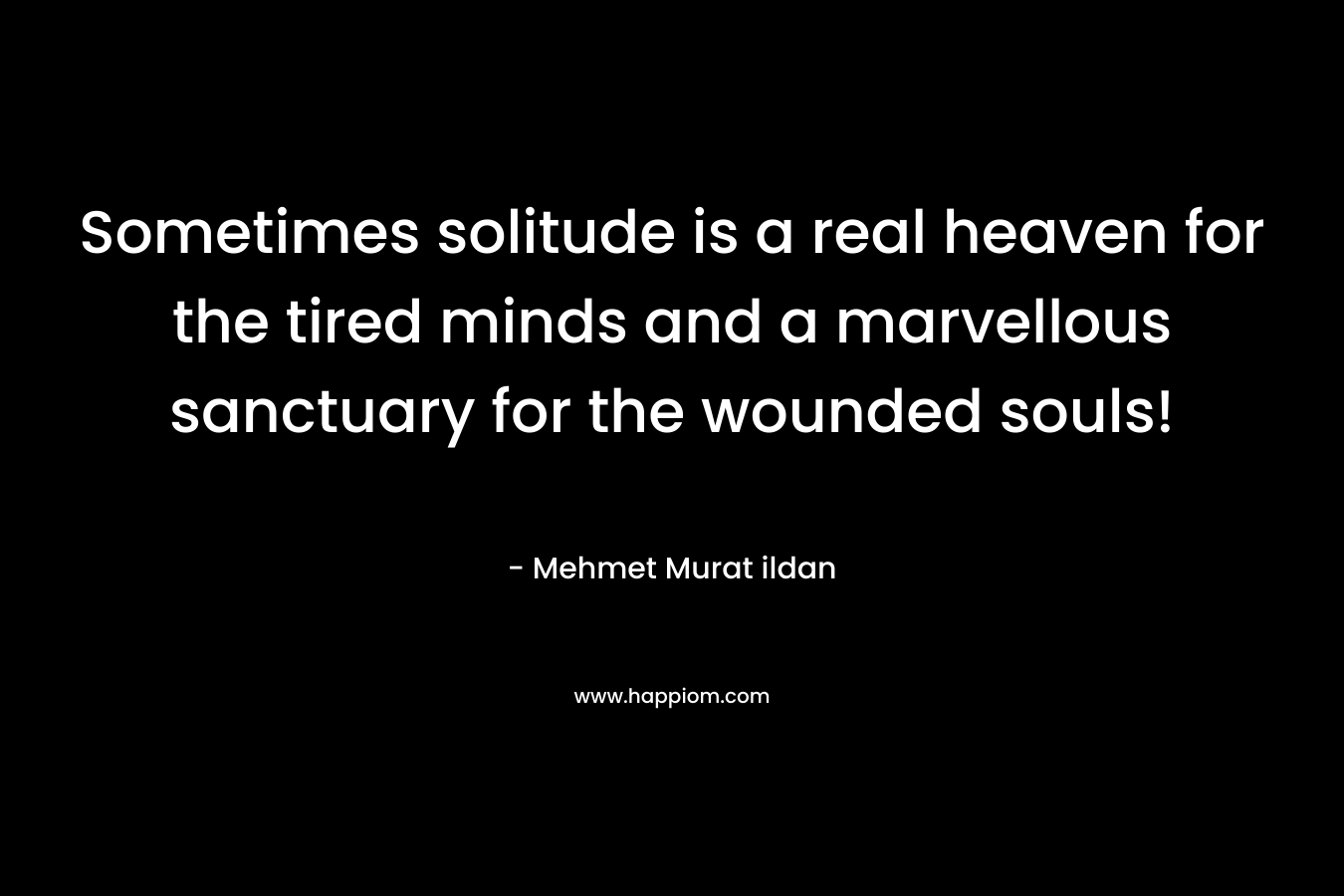Sometimes solitude is a real heaven for the tired minds and a marvellous sanctuary for the wounded souls! – Mehmet Murat ildan