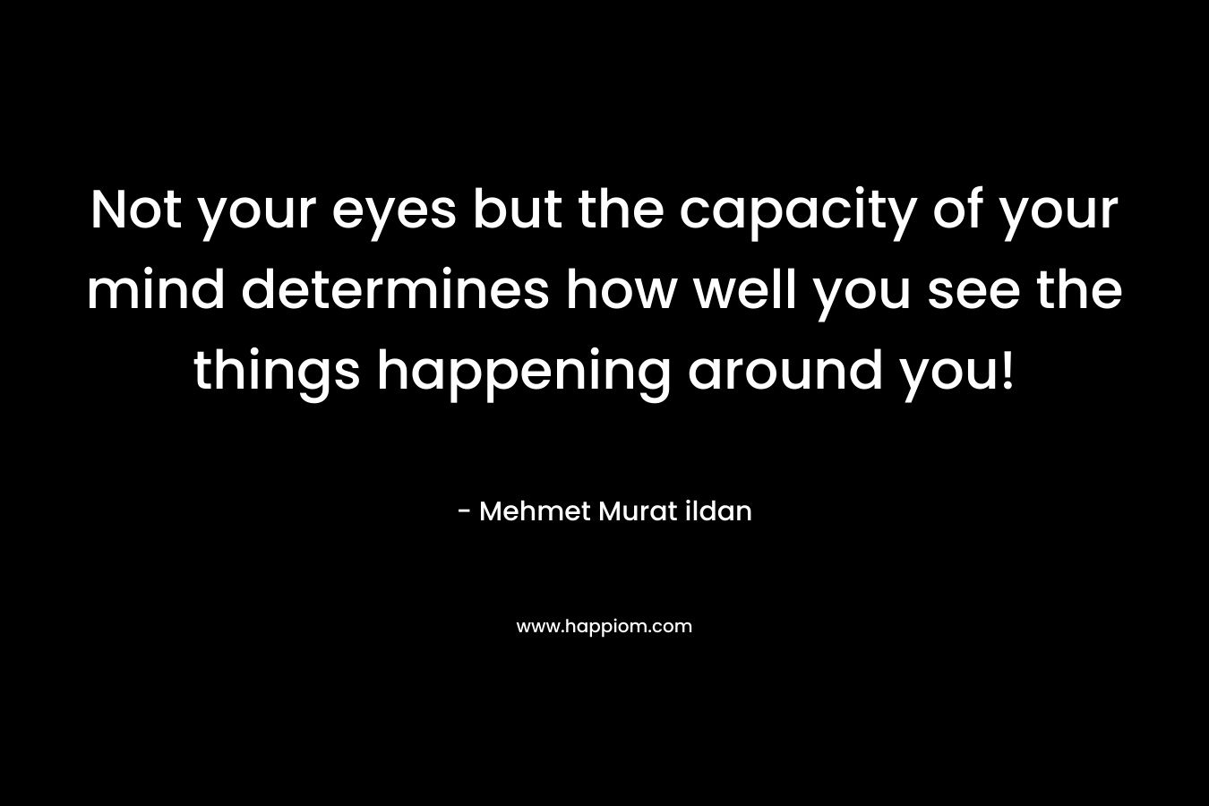 Not your eyes but the capacity of your mind determines how well you see the things happening around you!