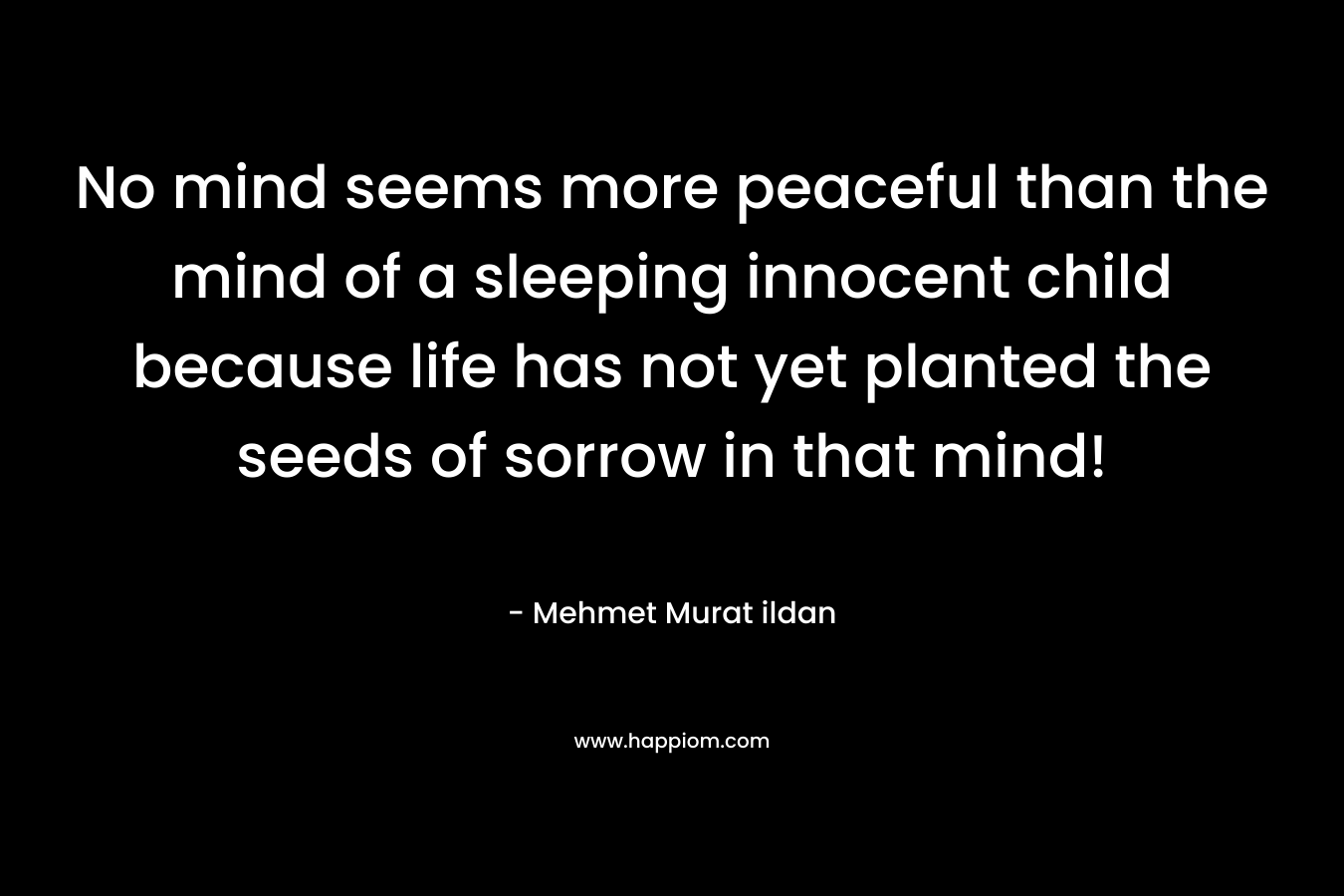 No mind seems more peaceful than the mind of a sleeping innocent child because life has not yet planted the seeds of sorrow in that mind!