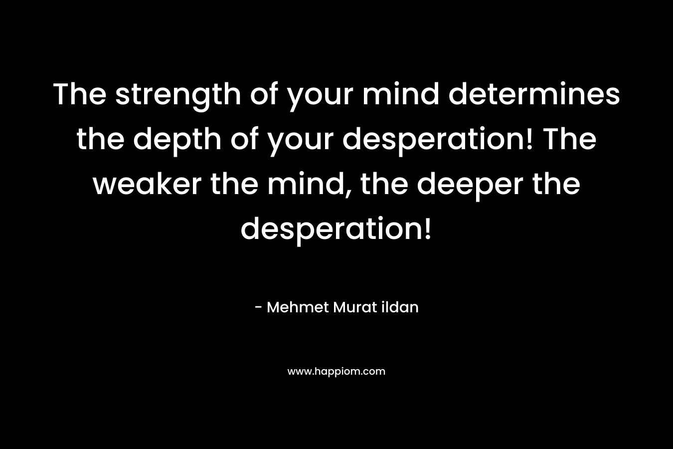 The strength of your mind determines the depth of your desperation! The weaker the mind, the deeper the desperation!
