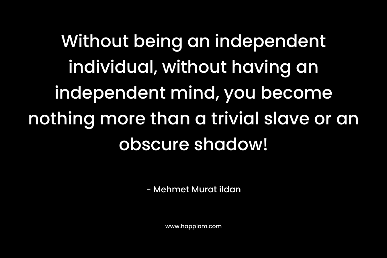 Without being an independent individual, without having an independent mind, you become nothing more than a trivial slave or an obscure shadow!