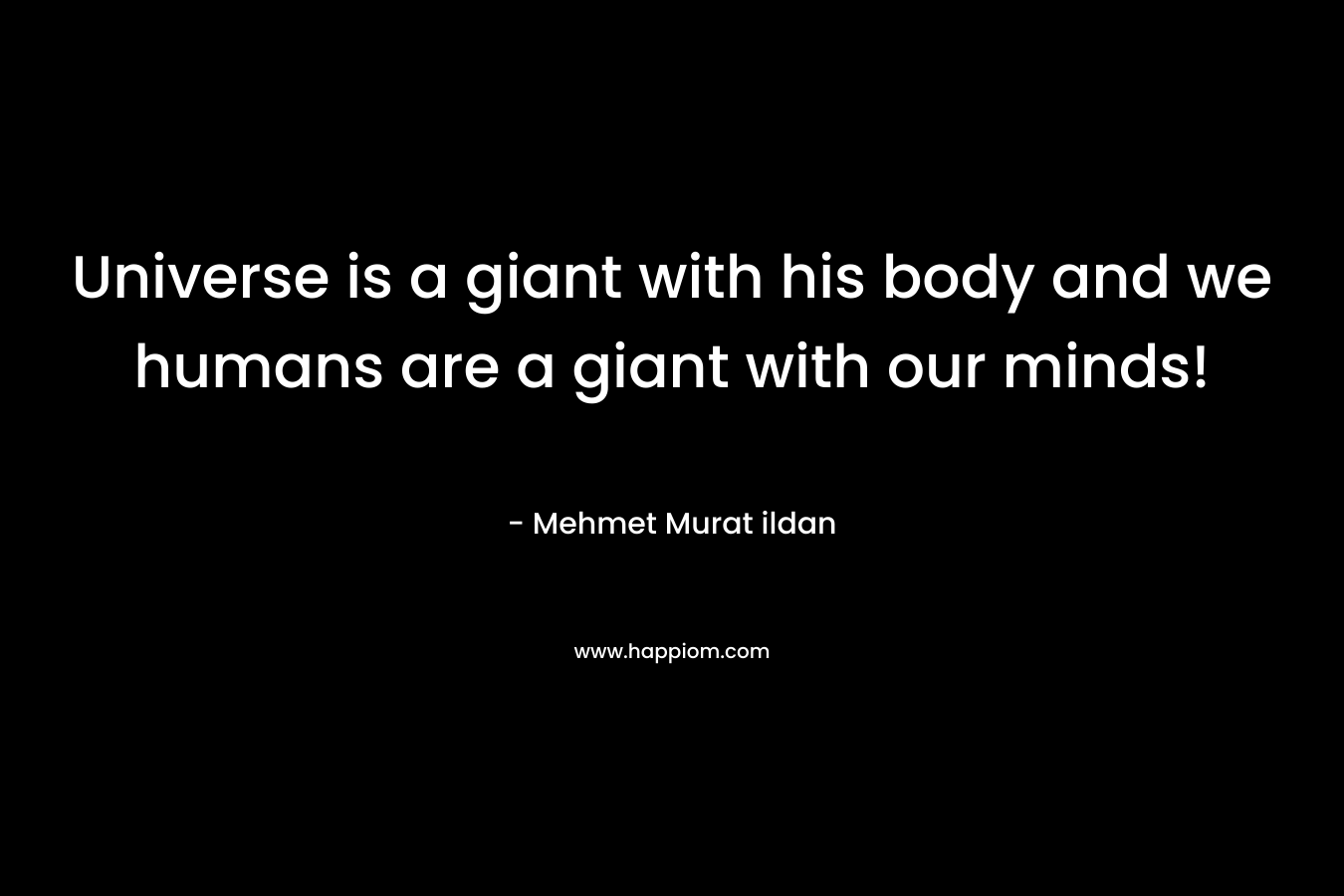 Universe is a giant with his body and we humans are a giant with our minds!
