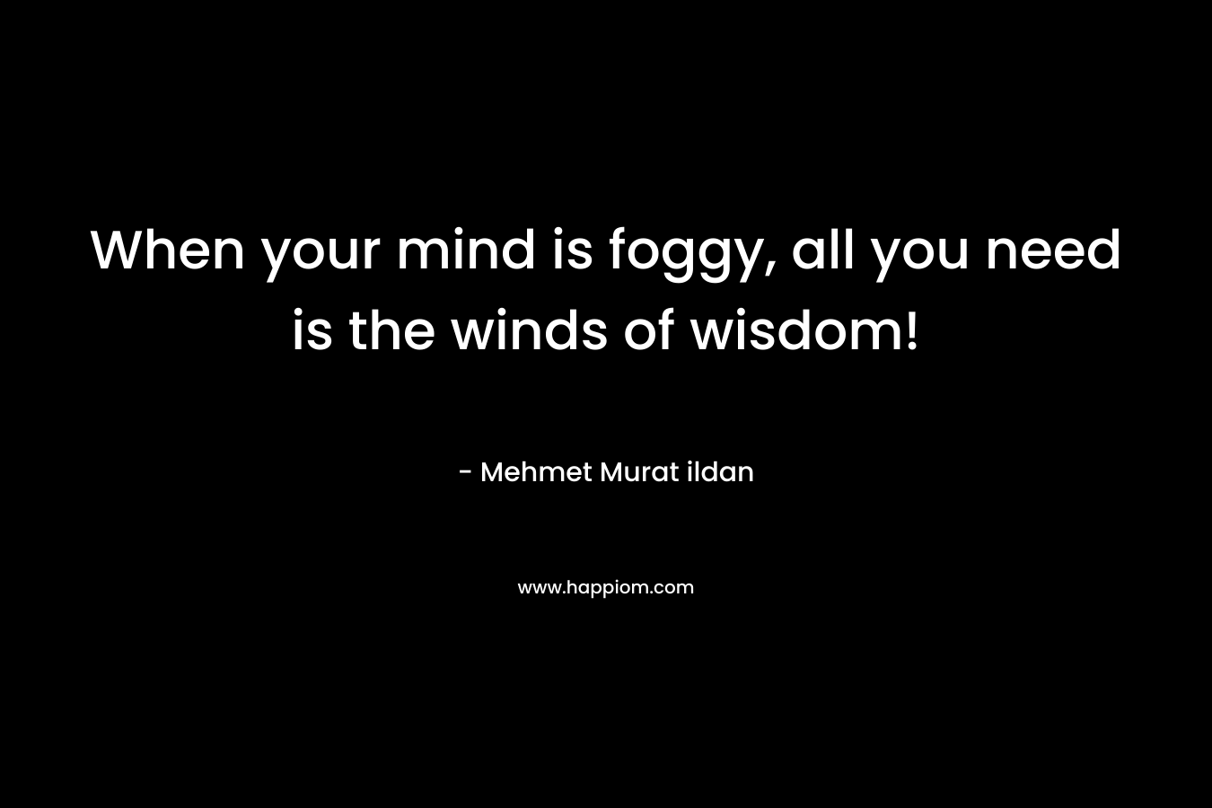 When your mind is foggy, all you need is the winds of wisdom! – Mehmet Murat ildan