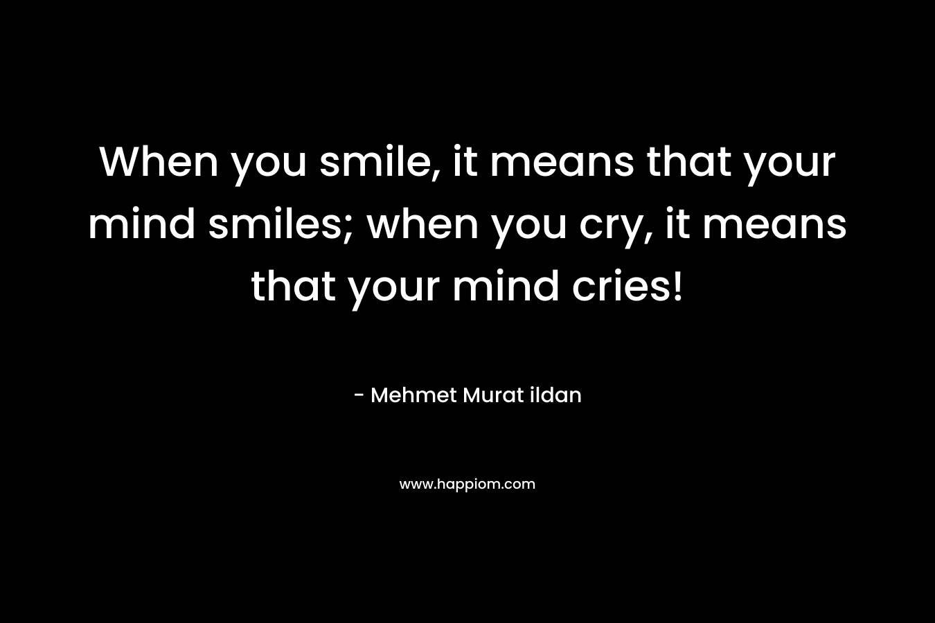 When you smile, it means that your mind smiles; when you cry, it means that your mind cries!