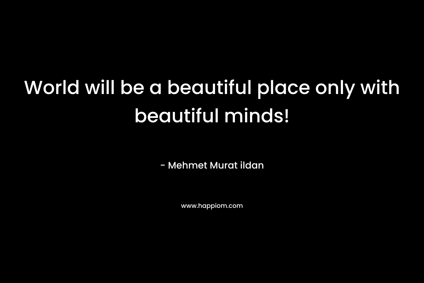 World will be a beautiful place only with beautiful minds!