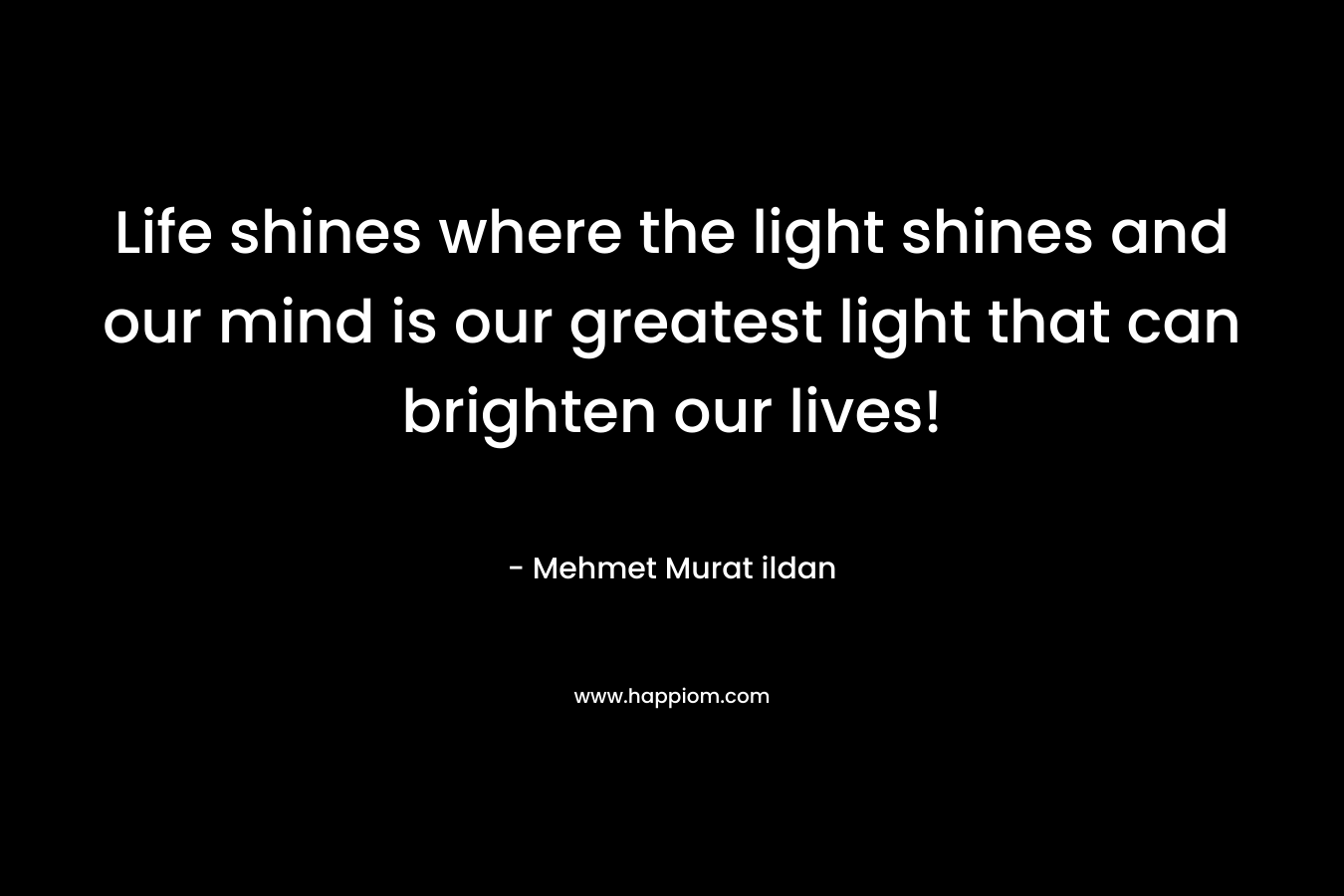 Life shines where the light shines and our mind is our greatest light that can brighten our lives!