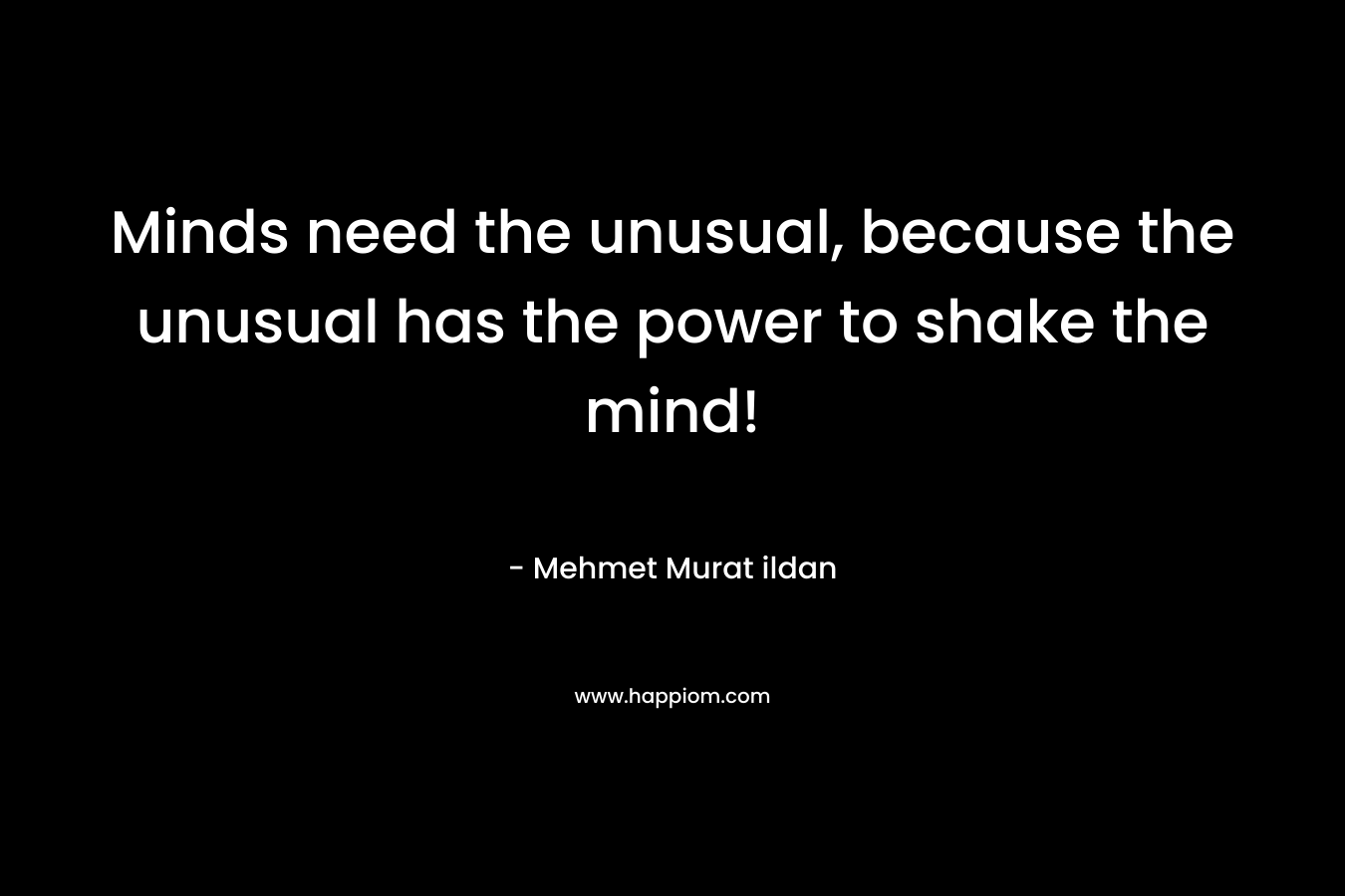 Minds need the unusual, because the unusual has the power to shake the mind!