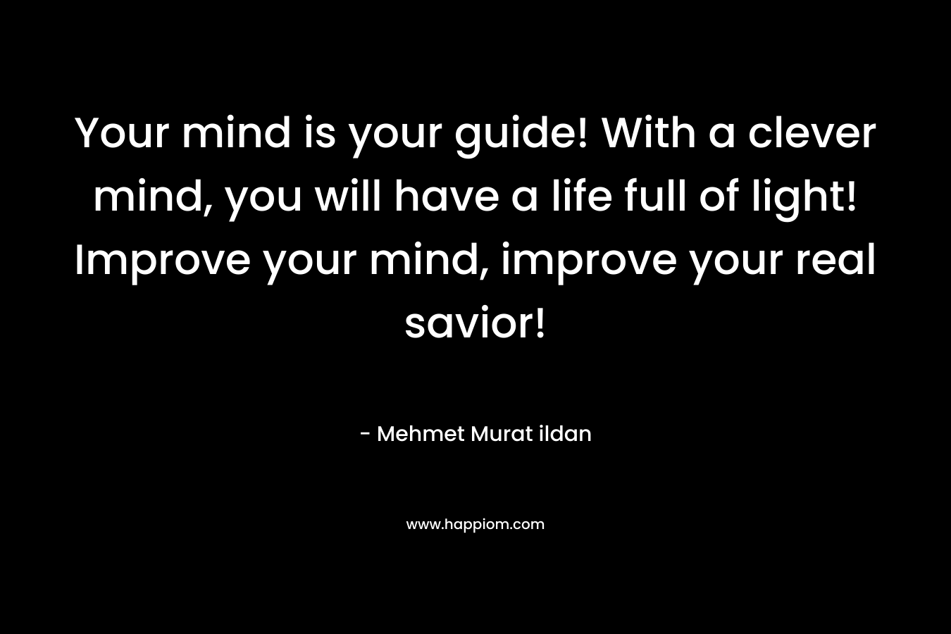 Your mind is your guide! With a clever mind, you will have a life full of light! Improve your mind, improve your real savior!