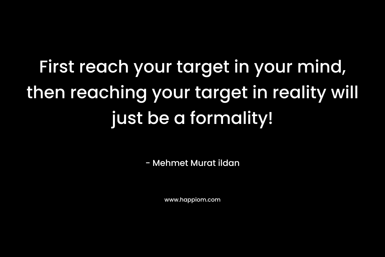 First reach your target in your mind, then reaching your target in reality will just be a formality!