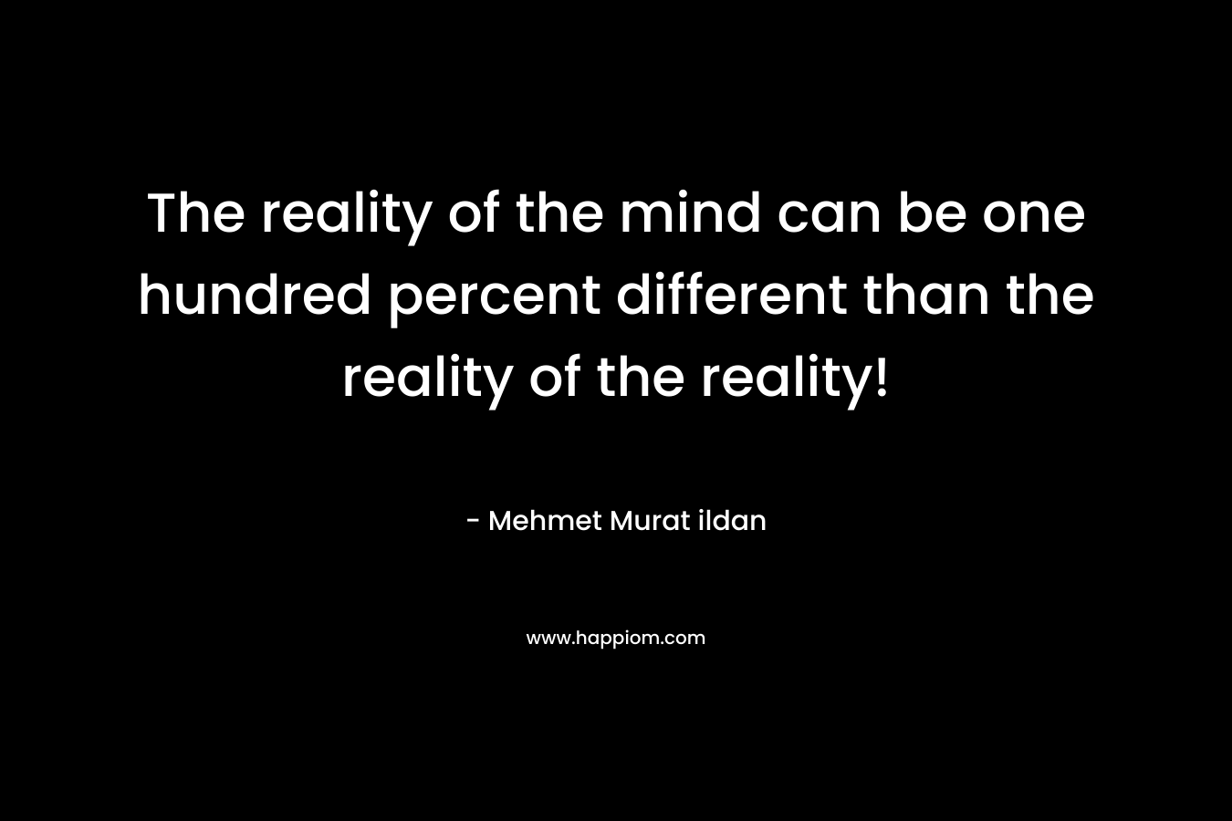 The reality of the mind can be one hundred percent different than the reality of the reality!