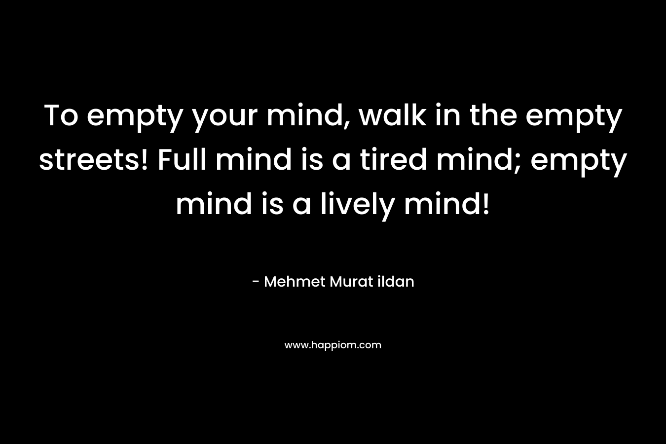 To empty your mind, walk in the empty streets! Full mind is a tired mind; empty mind is a lively mind!