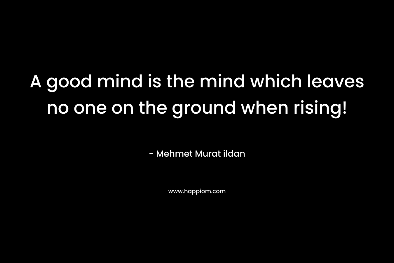 A good mind is the mind which leaves no one on the ground when rising! – Mehmet Murat ildan