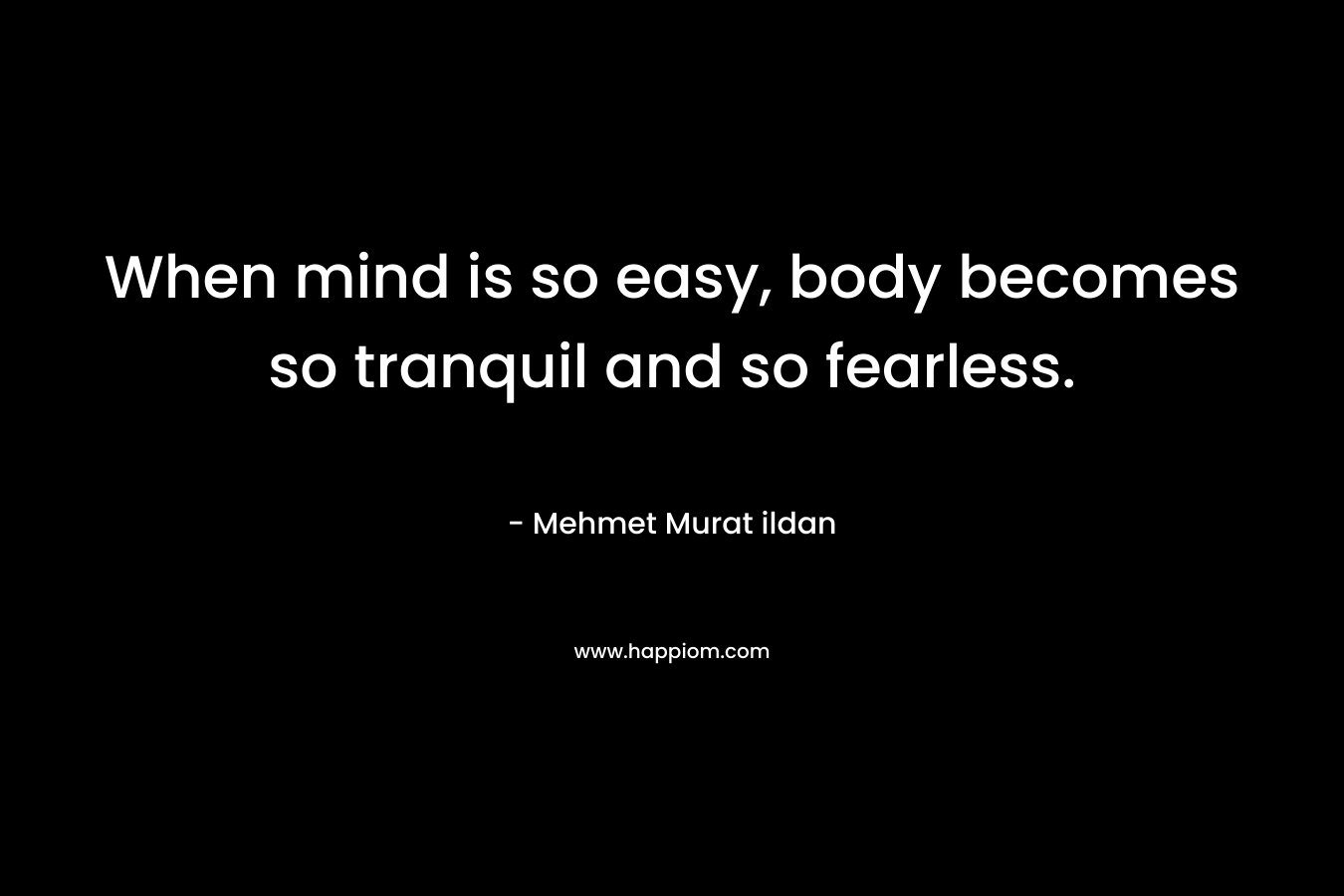 When mind is so easy, body becomes so tranquil and so fearless. – Mehmet Murat ildan