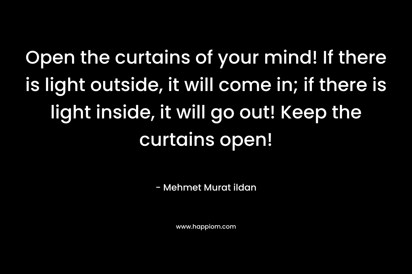 Open the curtains of your mind! If there is light outside, it will come in; if there is light inside, it will go out! Keep the curtains open!