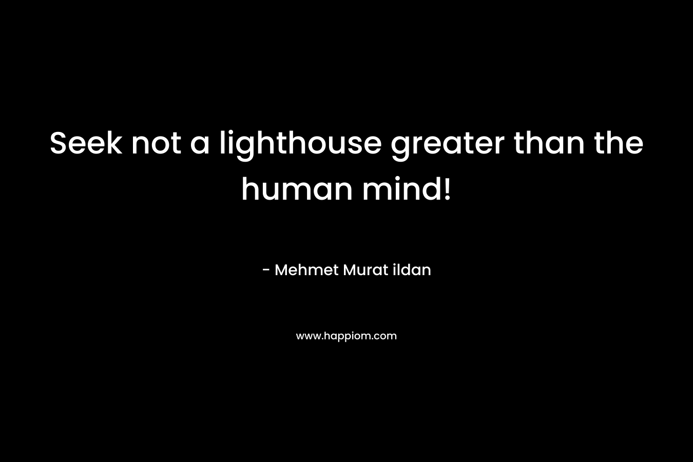 Seek not a lighthouse greater than the human mind! – Mehmet Murat ildan