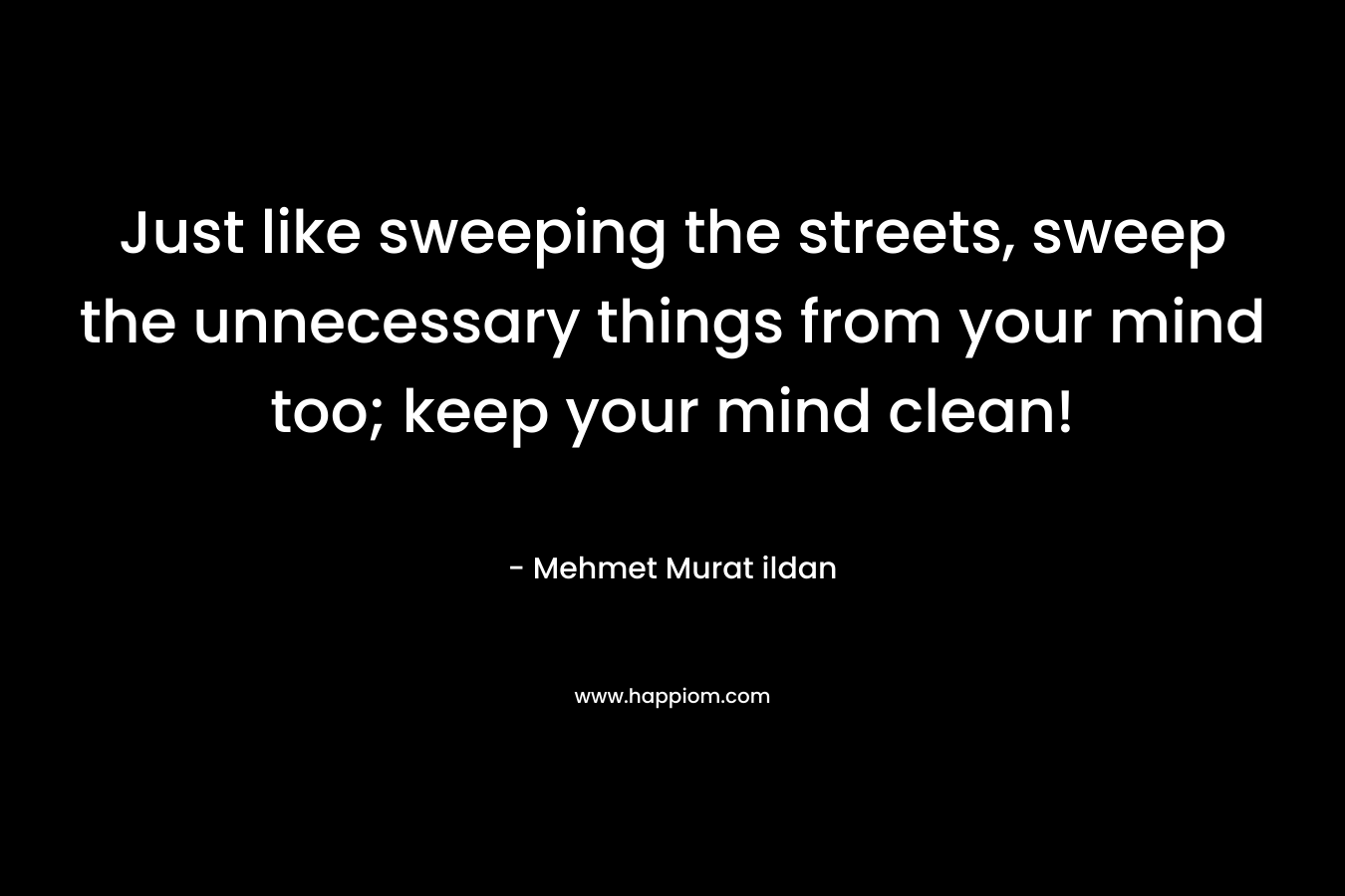 Just like sweeping the streets, sweep the unnecessary things from your mind too; keep your mind clean! – Mehmet Murat ildan