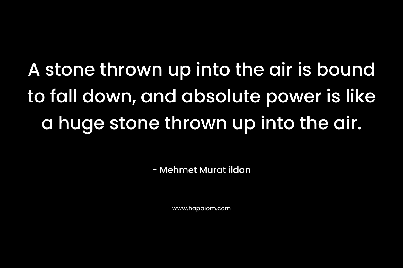 A stone thrown up into the air is bound to fall down, and absolute power is like a huge stone thrown up into the air.