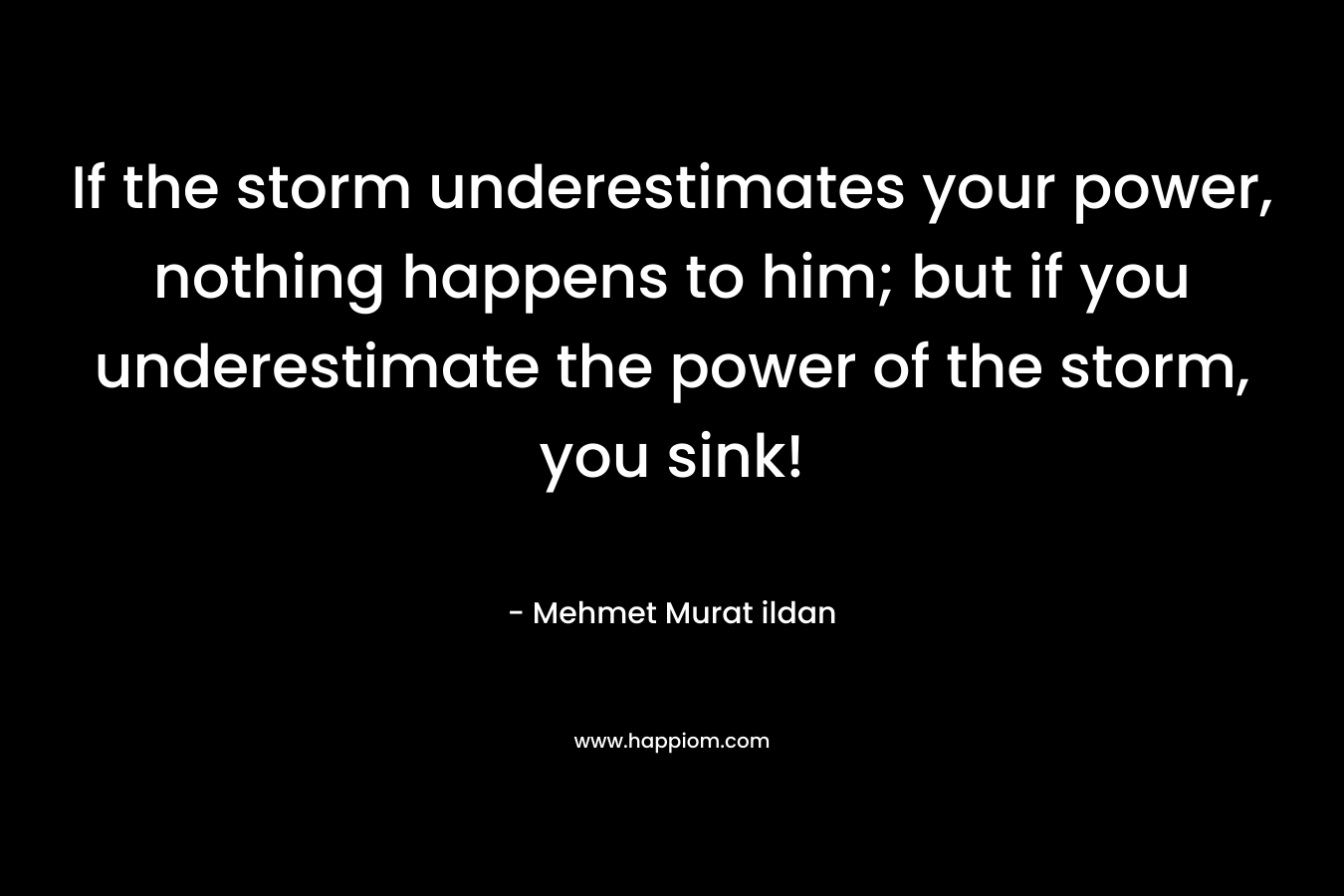 If the storm underestimates your power, nothing happens to him; but if you underestimate the power of the storm, you sink!