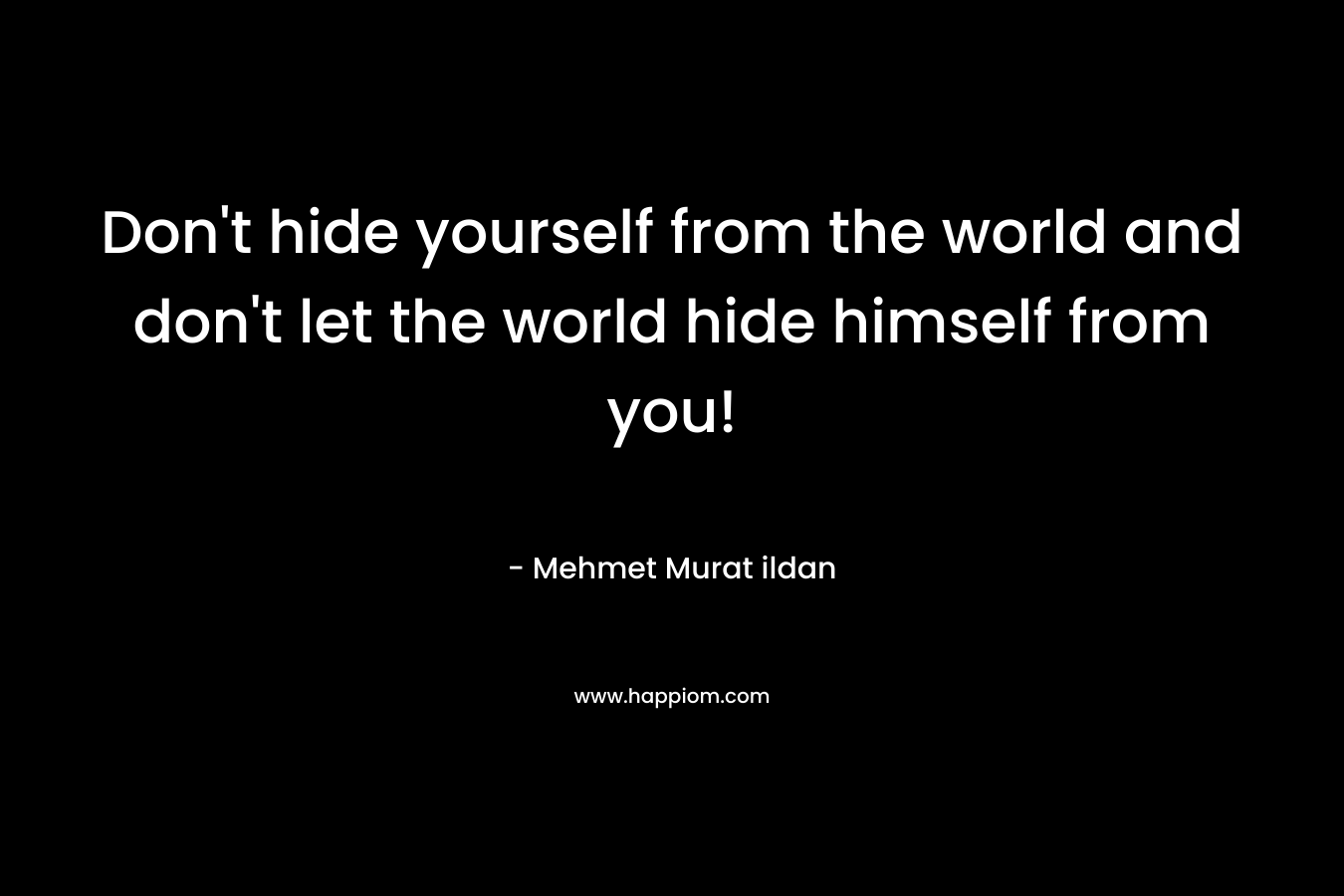 Don't hide yourself from the world and don't let the world hide himself from you!