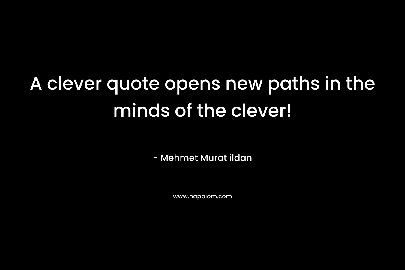 A clever quote opens new paths in the minds of the clever!