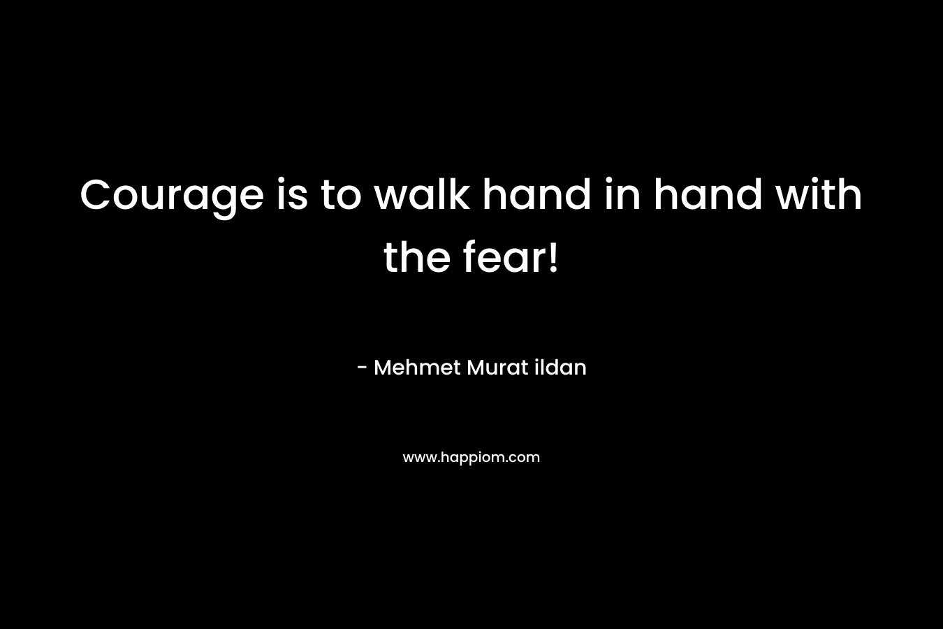 Courage is to walk hand in hand with the fear!