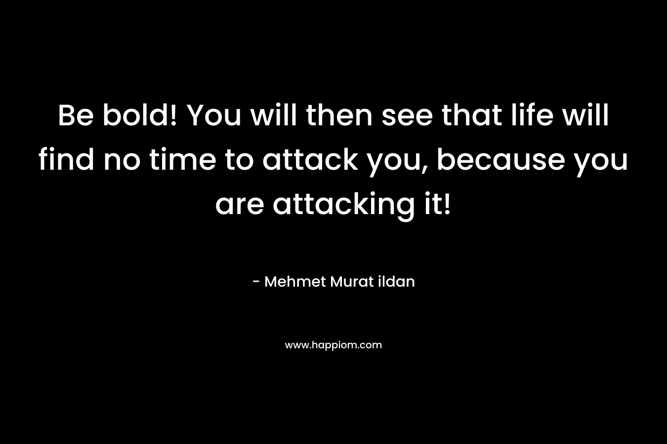 Be bold! You will then see that life will find no time to attack you, because you are attacking it! – Mehmet Murat ildan