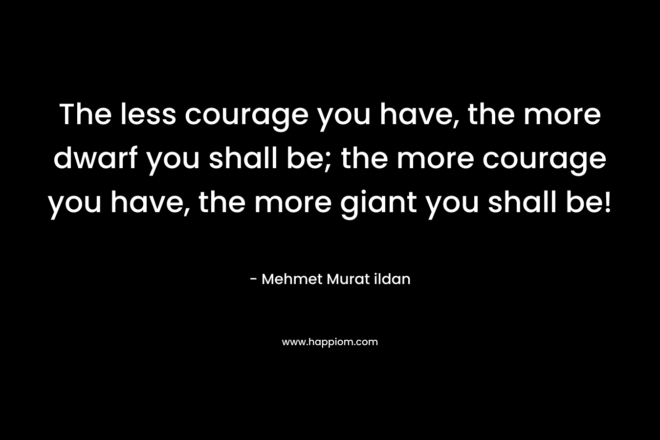 The less courage you have, the more dwarf you shall be; the more courage you have, the more giant you shall be!