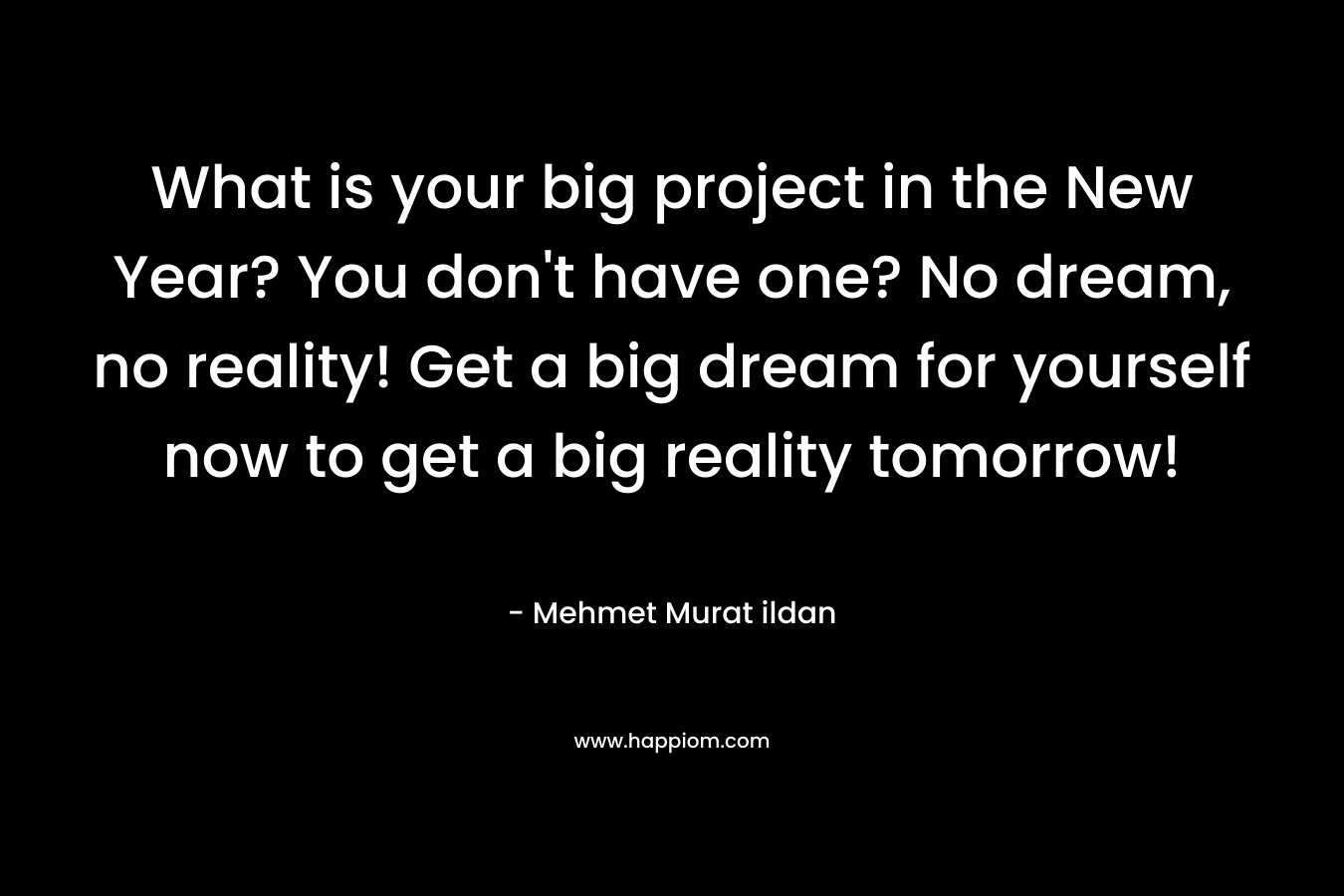 What is your big project in the New Year? You don't have one? No dream, no reality! Get a big dream for yourself now to get a big reality tomorrow!