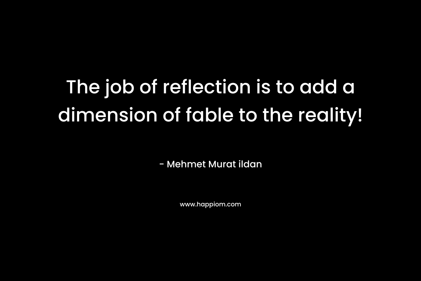 The job of reflection is to add a dimension of fable to the reality!