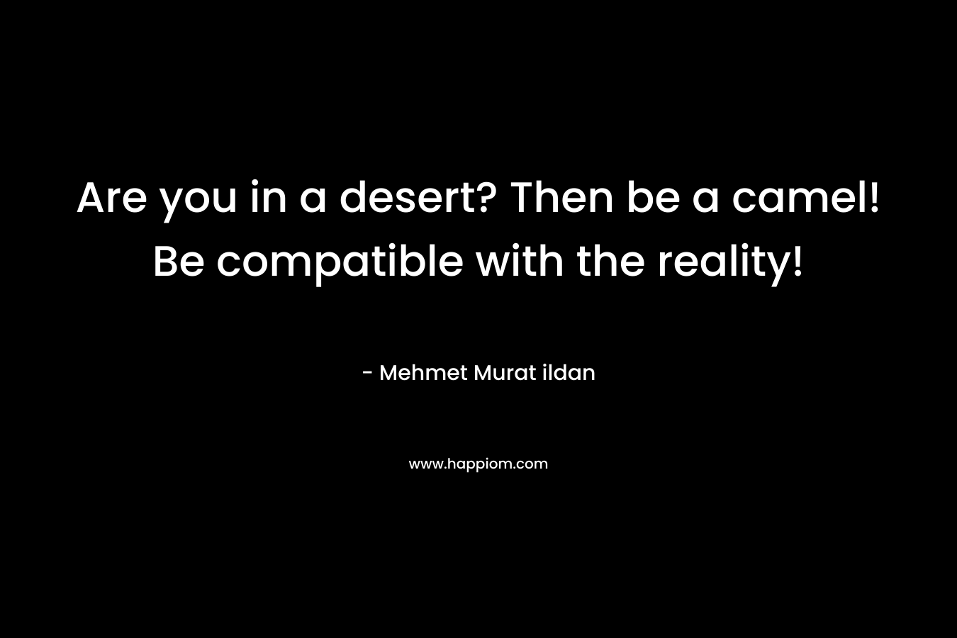 Are you in a desert? Then be a camel! Be compatible with the reality!