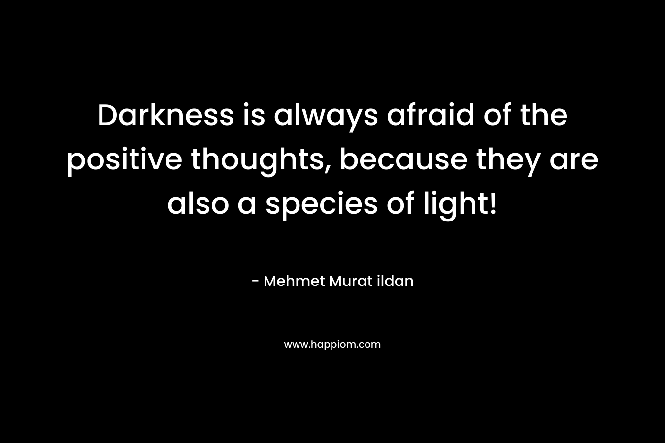 Darkness is always afraid of the positive thoughts, because they are also a species of light!