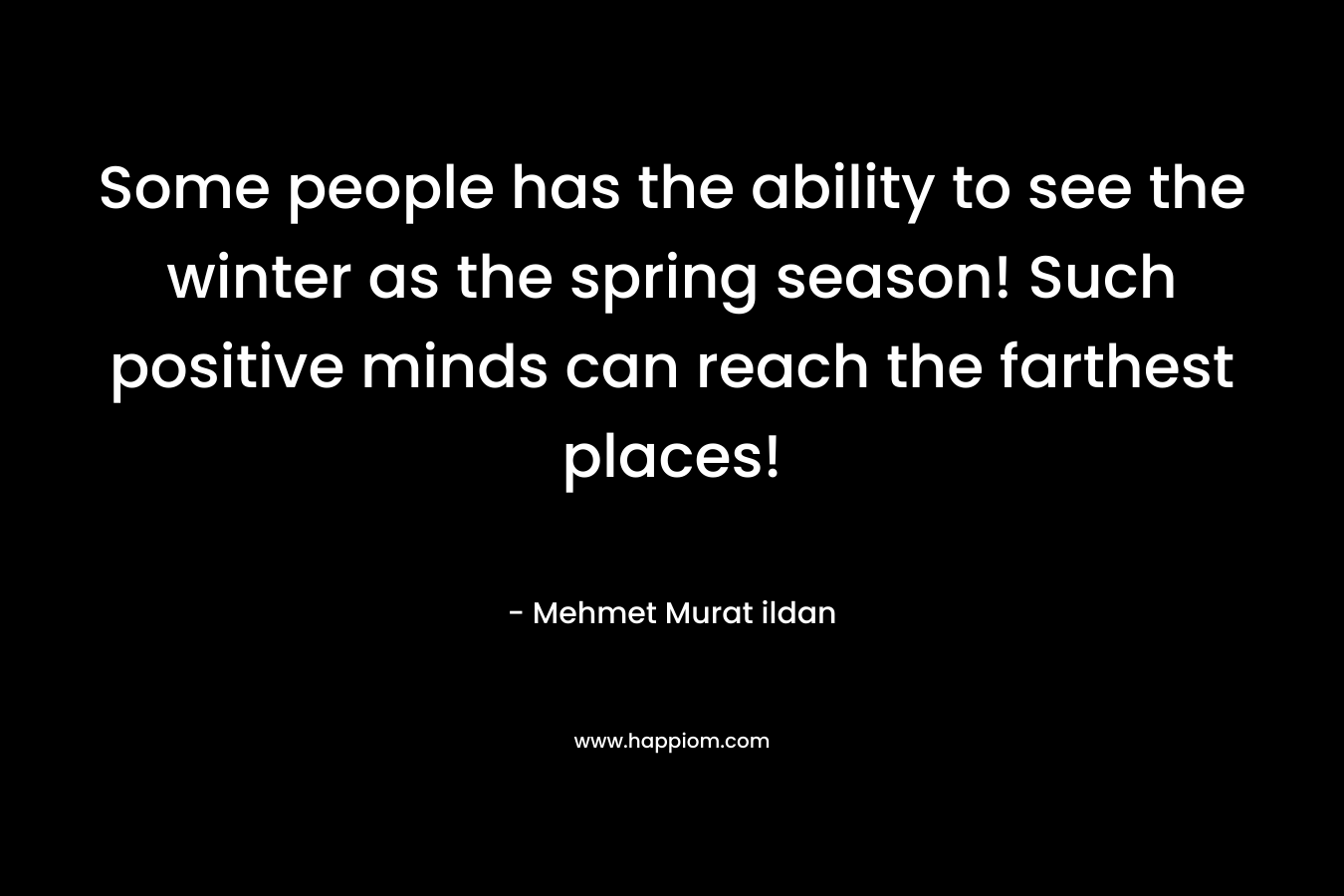 Some people has the ability to see the winter as the spring season! Such positive minds can reach the farthest places!