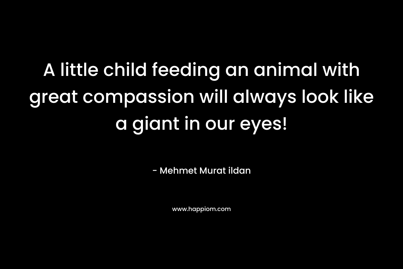 A little child feeding an animal with great compassion will always look like a giant in our eyes! – Mehmet Murat ildan