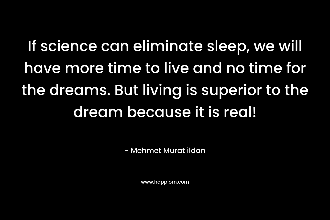 If science can eliminate sleep, we will have more time to live and no time for the dreams. But living is superior to the dream because it is real!