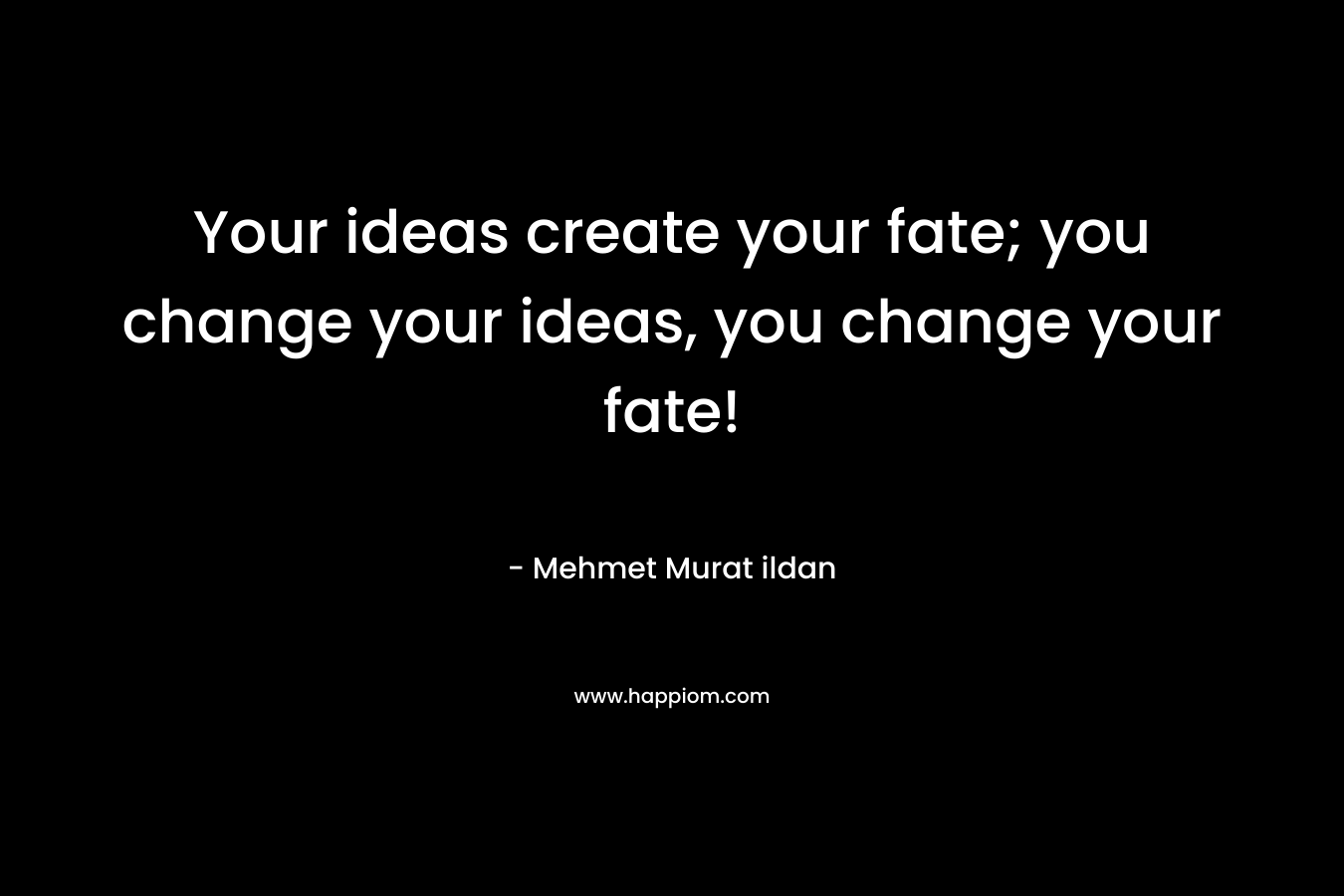 Your ideas create your fate; you change your ideas, you change your fate!