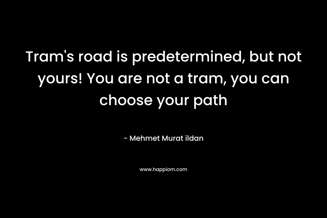 Tram’s road is predetermined, but not yours! You are not a tram, you can choose your path – Mehmet Murat ildan