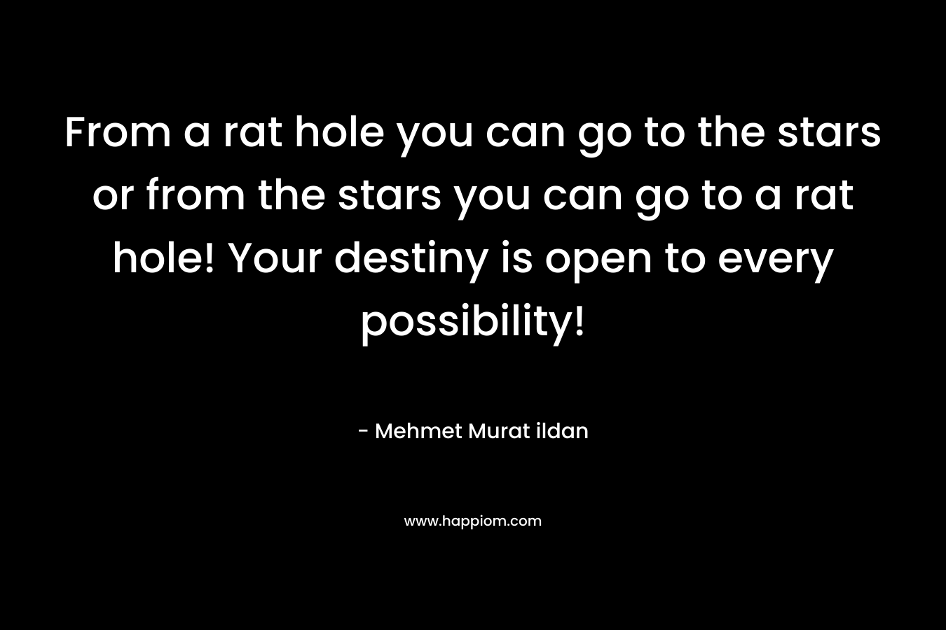 From a rat hole you can go to the stars or from the stars you can go to a rat hole! Your destiny is open to every possibility!
