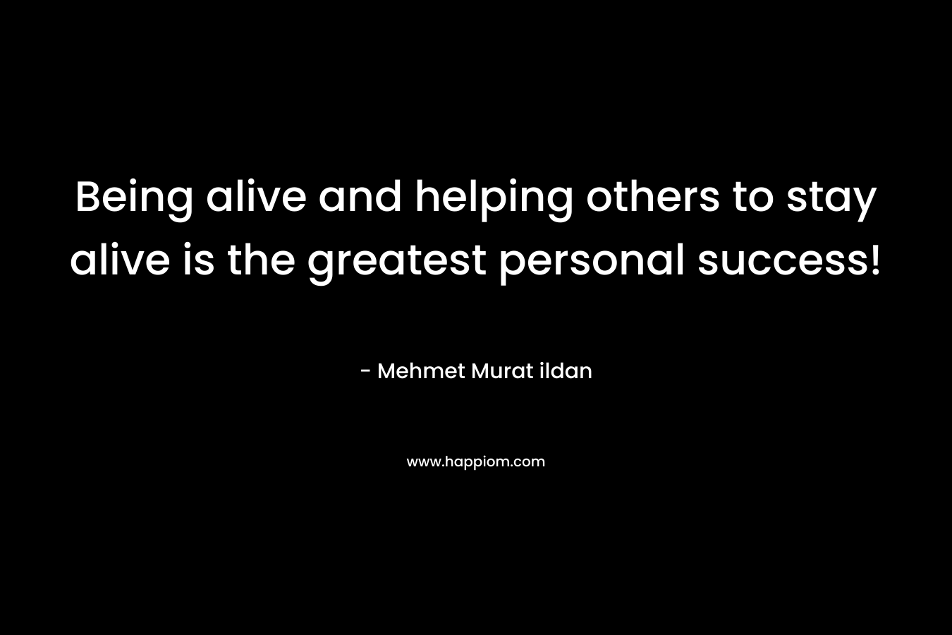 Being alive and helping others to stay alive is the greatest personal success!