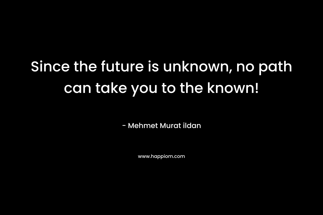 Since the future is unknown, no path can take you to the known!