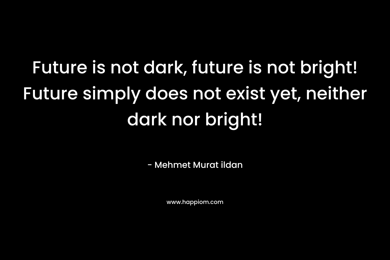 Future is not dark, future is not bright! Future simply does not exist yet, neither dark nor bright!