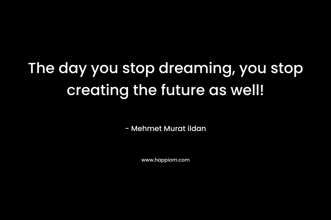 The day you stop dreaming, you stop creating the future as well!