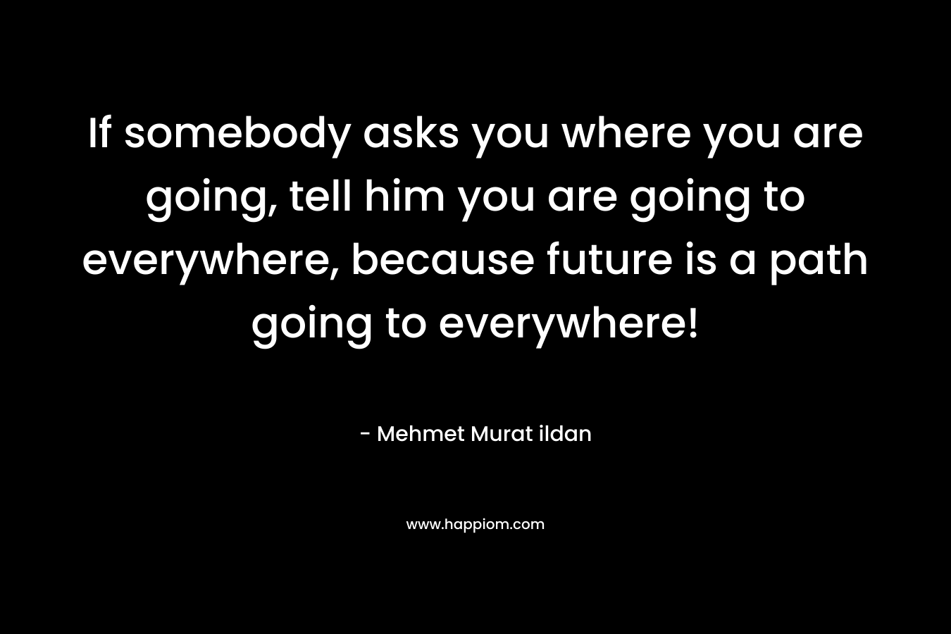 If somebody asks you where you are going, tell him you are going to everywhere, because future is a path going to everywhere!