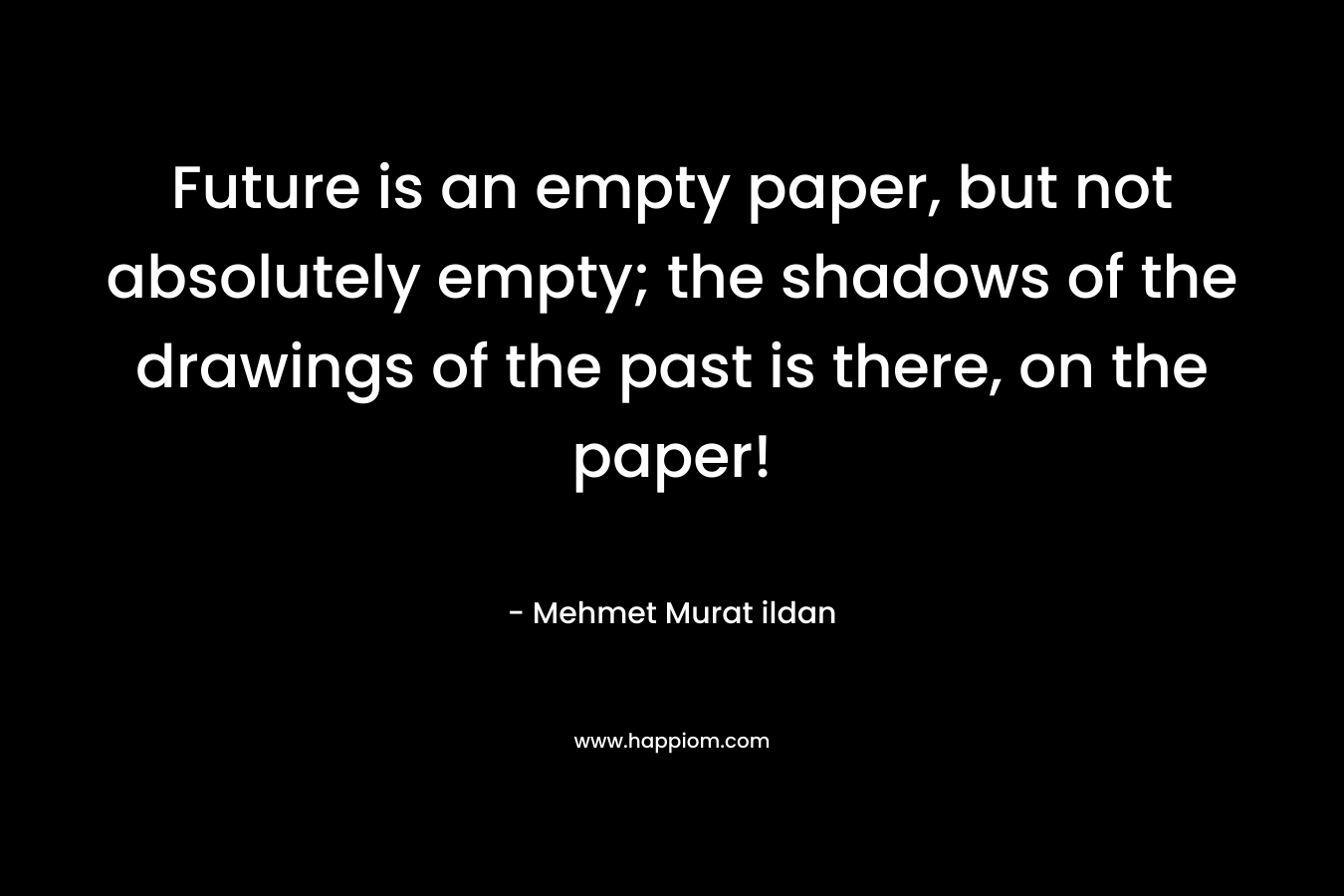 Future is an empty paper, but not absolutely empty; the shadows of the drawings of the past is there, on the paper!