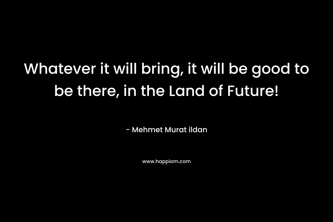 Whatever it will bring, it will be good to be there, in the Land of Future!