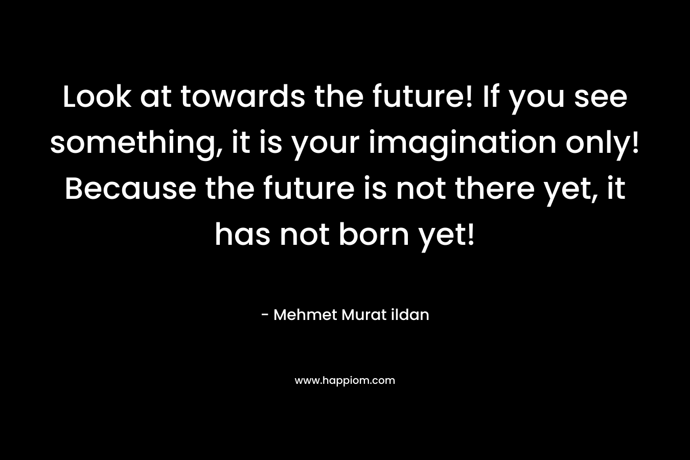 Look at towards the future! If you see something, it is your imagination only! Because the future is not there yet, it has not born yet!