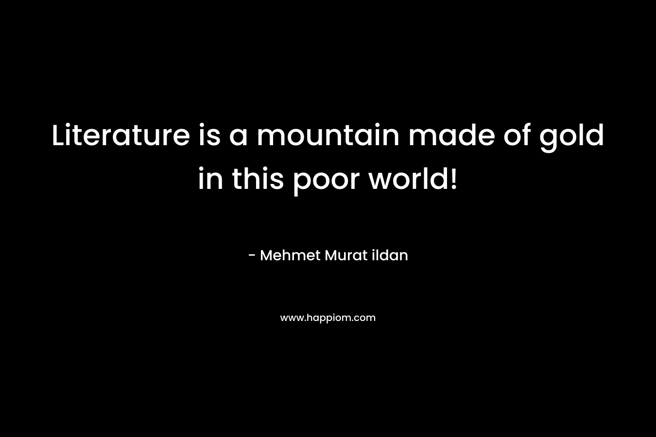 Literature is a mountain made of gold in this poor world! – Mehmet Murat ildan