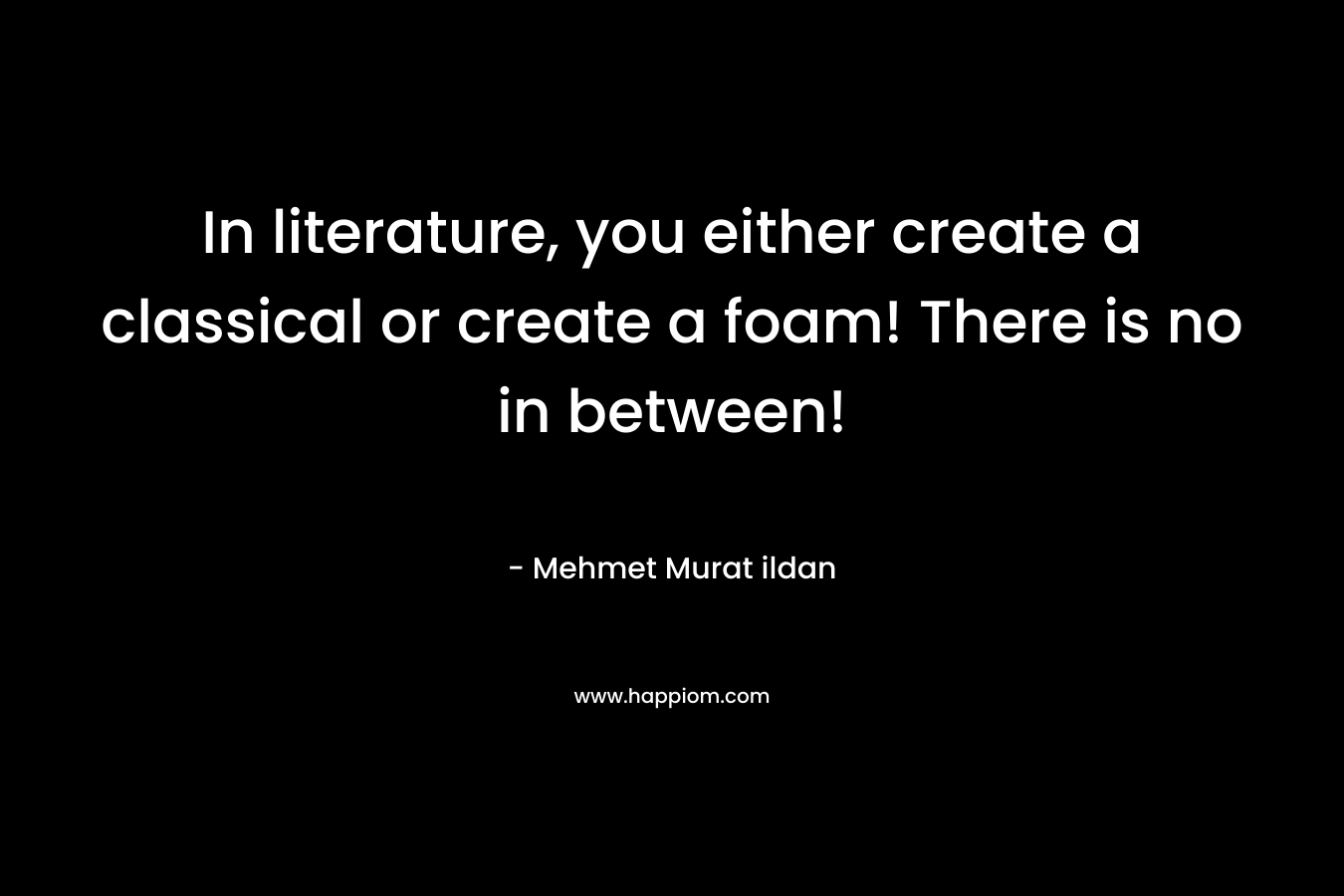 In literature, you either create a classical or create a foam! There is no in between! – Mehmet Murat ildan