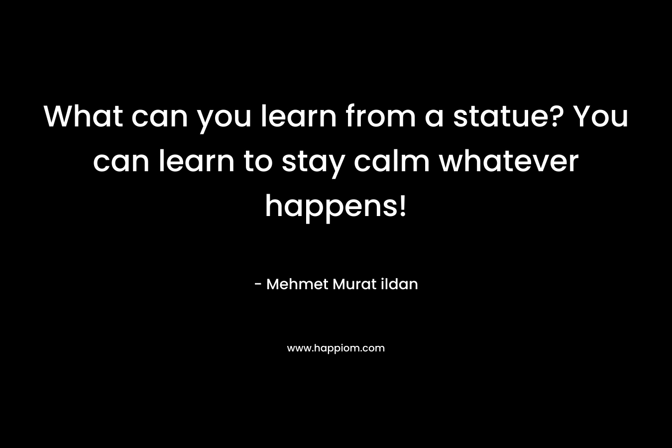 What can you learn from a statue? You can learn to stay calm whatever happens!