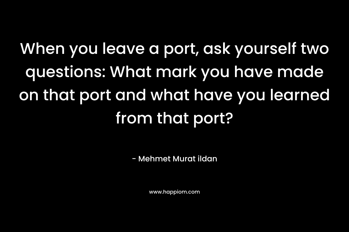 When you leave a port, ask yourself two questions: What mark you have made on that port and what have you learned from that port?